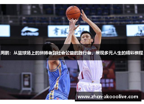 周鹏:从篮球场上的拼搏者到社会公益的践行者,展现多元人生的精彩旅程